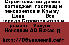 Строительство домов, коттеджей, гостиниц и пансионатов в Крыму › Цена ­ 35 000 - Все города Строительство и ремонт » Услуги   . Ненецкий АО,Вижас д.